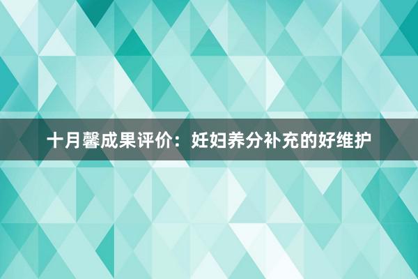 十月馨成果评价：妊妇养分补充的好维护