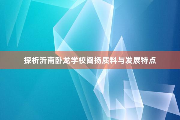 探析沂南卧龙学校阐扬质料与发展特点